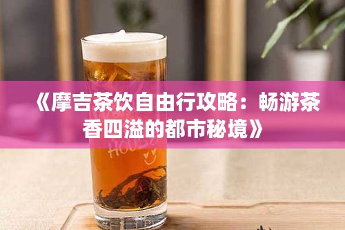 《摩吉茶饮自由行攻略：畅游茶香四溢的都市秘境》