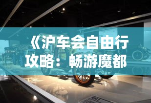 《沪车会自由行攻略：畅游魔都，尽享沪车风采》