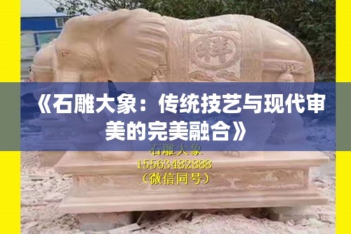 《石雕大象：传统技艺与现代审美的完美融合》