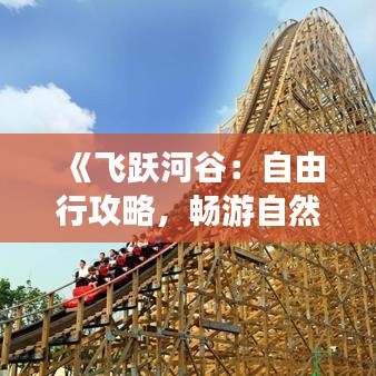 《飞跃河谷：自由行攻略，畅游自然奇观之旅》