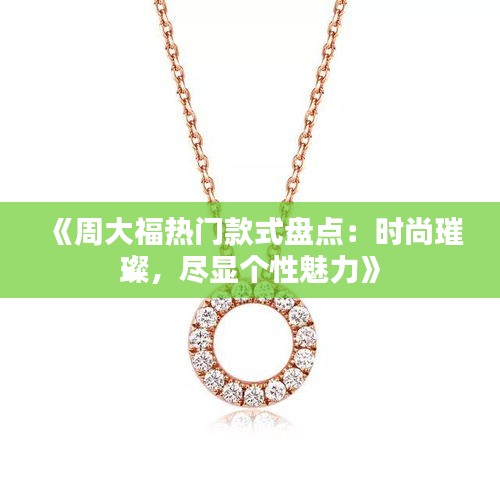 《周大福热门款式盘点：时尚璀璨，尽显个性魅力》