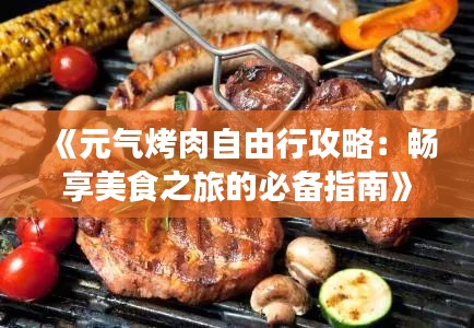 《元气烤肉自由行攻略：畅享美食之旅的必备指南》