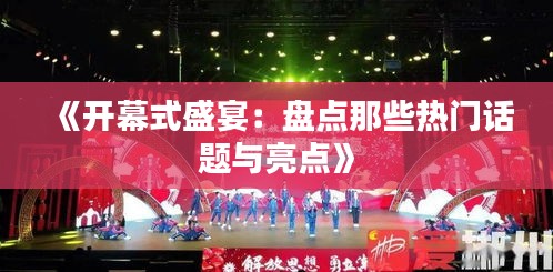 《开幕式盛宴：盘点那些热门话题与亮点》