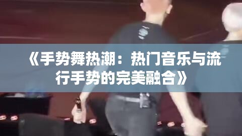 《手势舞热潮：热门音乐与流行手势的完美融合》
