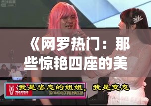 《网罗热门：那些惊艳四座的美丽小姐姐》