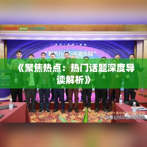 《聚焦热点：热门话题深度导读解析》
