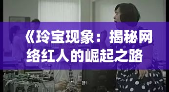 《玲宝现象：揭秘网络红人的崛起之路》