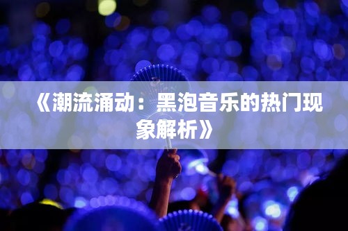 《潮流涌动：黑泡音乐的热门现象解析》