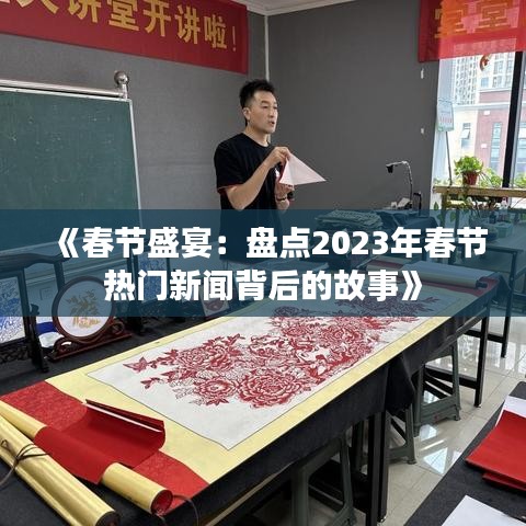《春节盛宴：盘点2023年春节热门新闻背后的故事》