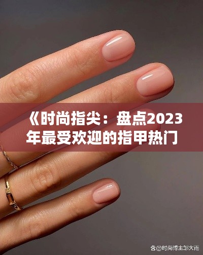 《时尚指尖：盘点2023年最受欢迎的指甲热门颜色》