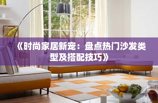 《时尚家居新宠：盘点热门沙发类型及搭配技巧》
