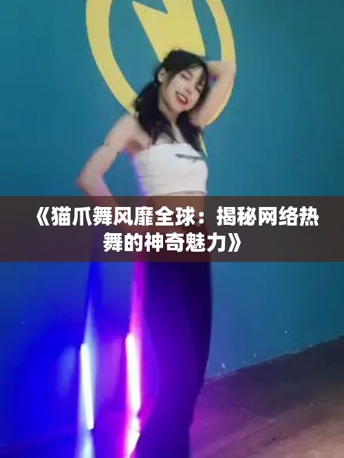 《猫爪舞风靡全球：揭秘网络热舞的神奇魅力》