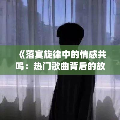 《落寞旋律中的情感共鸣：热门歌曲背后的故事》