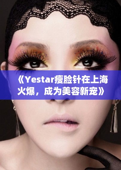 《Yestar瘦脸针在上海火爆，成为美容新宠》