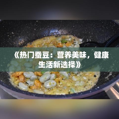 《热门蚕豆：营养美味，健康生活新选择》