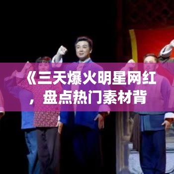 《三天爆火明星网红，盘点热门素材背后的故事》