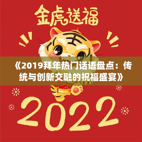 《2019拜年热门话语盘点：传统与创新交融的祝福盛宴》
