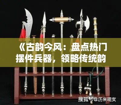 《古韵今风：盘点热门摆件兵器，领略传统韵味》