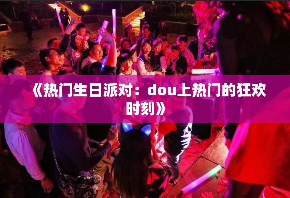 《热门生日派对：dou上热门的狂欢时刻》
