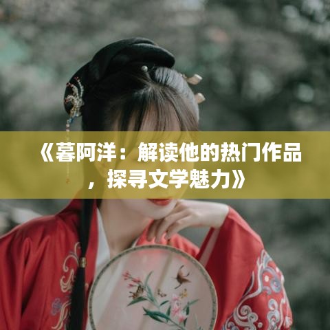 《暮阿洋：解读他的热门作品，探寻文学魅力》