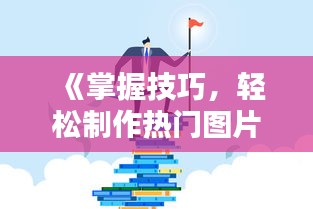 《掌握技巧，轻松制作热门图片：从创意到传播》