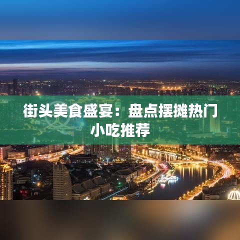 街头美食盛宴：盘点摆摊热门小吃推荐