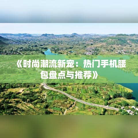 《时尚潮流新宠：热门手机腰包盘点与推荐》