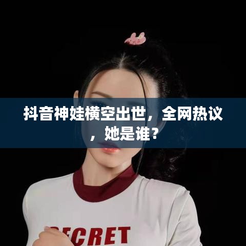 抖音神娃横空出世，全网热议，她是谁？