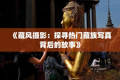《藏风摄影：探寻热门藏族写真背后的故事》