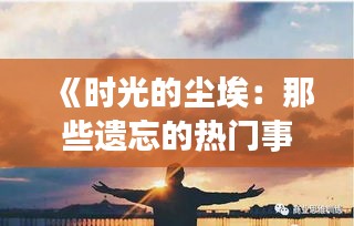 《时光的尘埃：那些遗忘的热门事物》