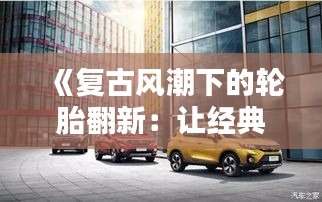 《复古风潮下的轮胎翻新：让经典老车重焕新生》