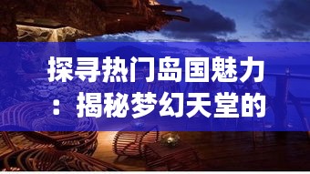 探寻热门岛国魅力：揭秘梦幻天堂的奥秘