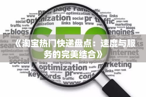 《淘宝热门快递盘点：速度与服务的完美结合》