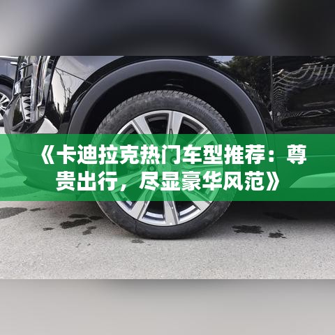 《卡迪拉克热门车型推荐：尊贵出行，尽显豪华风范》