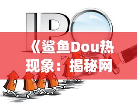 《鲨鱼Dou热现象：揭秘网络潮流背后的文化密码》