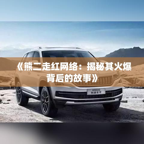 《熊二走红网络：揭秘其火爆背后的故事》