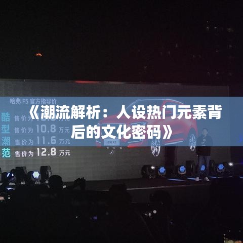 《潮流解析：人设热门元素背后的文化密码》