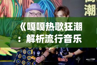 《嘎嘎热歌狂潮：解析流行音乐界的现象级作品》