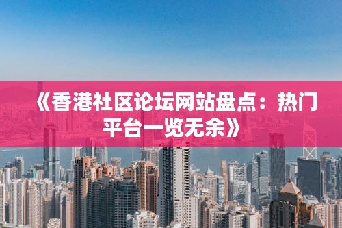 《香港社区论坛网站盘点：热门平台一览无余》
