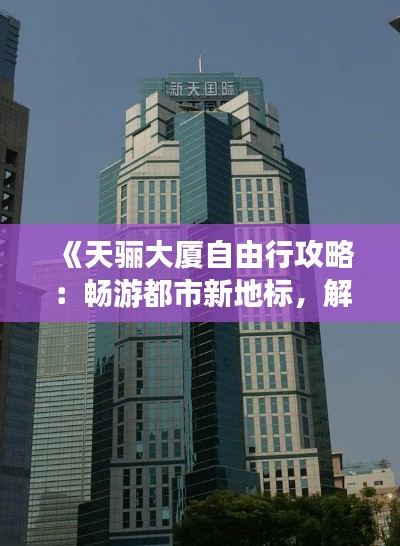《天骊大厦自由行攻略：畅游都市新地标，解锁城市魅力》