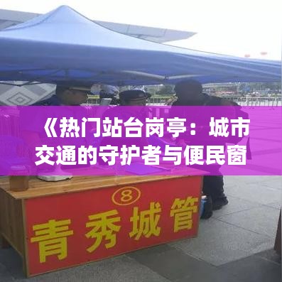 《热门站台岗亭：城市交通的守护者与便民窗口》