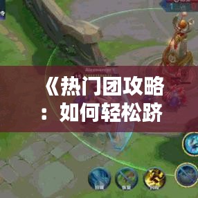 《热门团攻略：如何轻松跻身热门榜单》