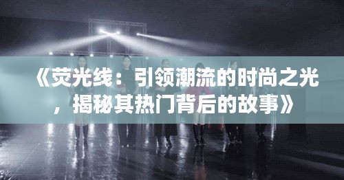 《荧光线：引领潮流的时尚之光，揭秘其热门背后的故事》