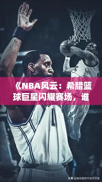 《NBA风云：希腊篮球巨星闪耀赛场，谁是最热门球员？》
