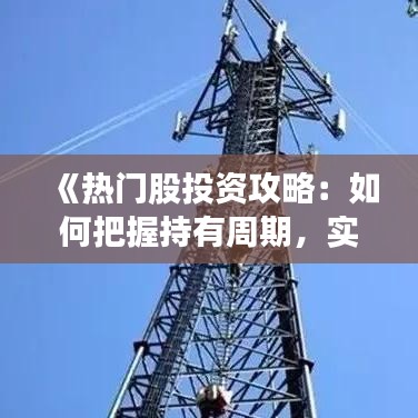 《热门股投资攻略：如何把握持有周期，实现盈利最大化？》