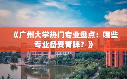 《广州大学热门专业盘点：哪些专业备受青睐？》