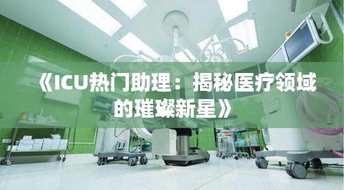 《ICU热门助理：揭秘医疗领域的璀璨新星》