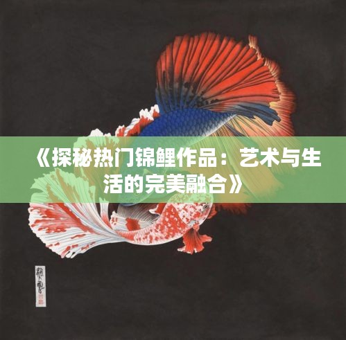 《探秘热门锦鲤作品：艺术与生活的完美融合》