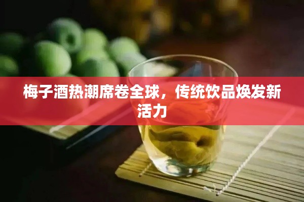 梅子酒热潮席卷全球，传统饮品焕发新活力