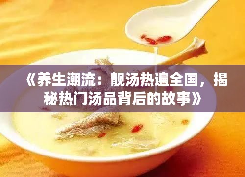 《养生潮流：靓汤热遍全国，揭秘热门汤品背后的故事》
